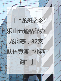 “龙舟之乡”乐山五通桥举办龙舟赛，32支队伍竞渡“小西湖”