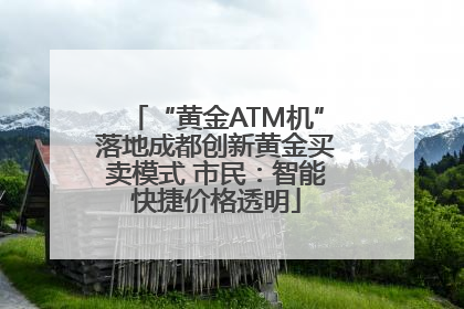 “黄金ATM机”落地成都创新黄金买卖模式 市民：智能快捷价格透明