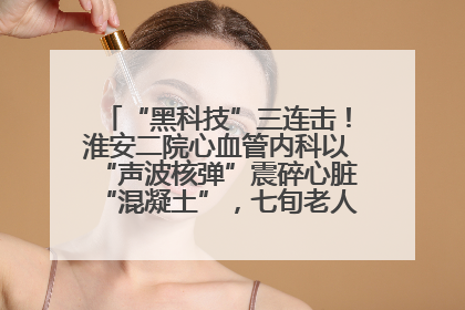 “黑科技”三连击！淮安二院心血管内科以“声波核弹”震碎心脏“混凝土”，七旬老人重获“心”生
