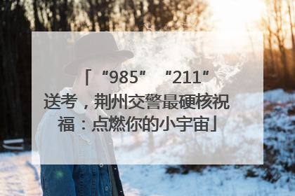 “985”“211”送考，荆州交警最硬核祝福：点燃你的小宇宙