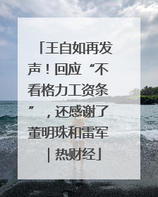 王自如再发声！回应“不看格力工资条”，还感谢了董明珠和雷军｜热财经