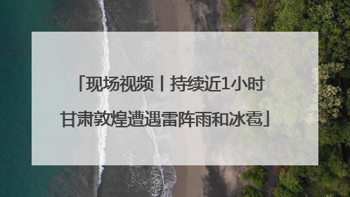 现场视频丨持续近1小时 甘肃敦煌遭遇雷阵雨和冰雹
