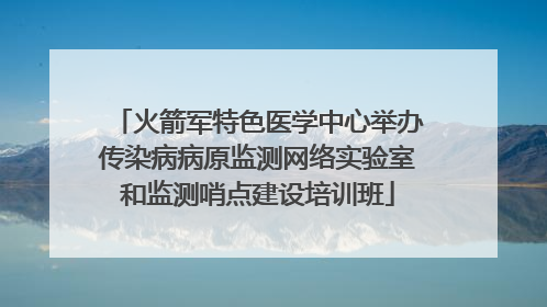 火箭军特色医学中心举办传染病病原监测网络实验室和监测哨点建设培训班