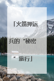 火箭押运兵的“秘密”旅行