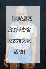 炎陵县沔渡镇举办客家农耕文化活动