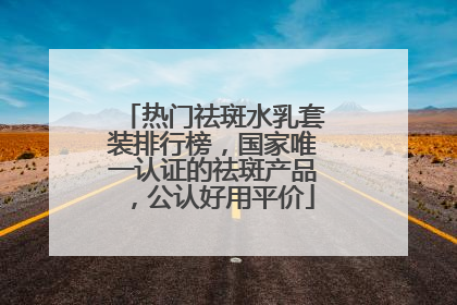 热门祛斑水乳套装排行榜，国家唯一认证的祛斑产品，公认好用平价