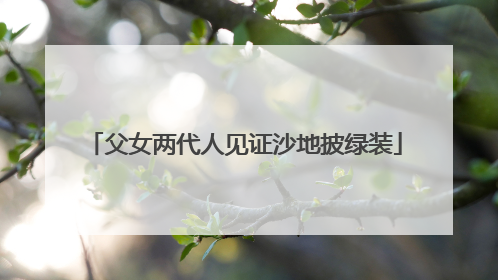 父女两代人见证沙地披绿装