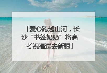 爱心跨越山河，长沙“书签奶奶”将高考祝福送去新疆