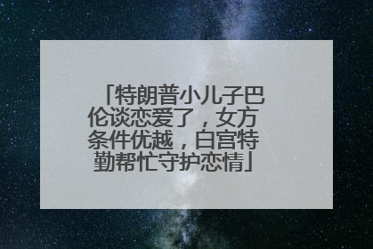 特朗普小儿子巴伦谈恋爱了，女方条件优越，白宫特勤帮忙守护恋情