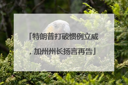 特朗普打破惯例立威，加州州长扬言再告