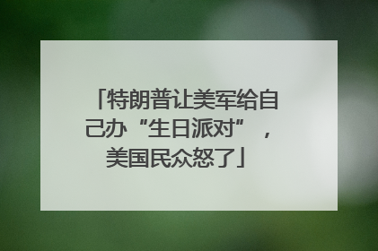 特朗普让美军给自己办“生日派对”，美国民众怒了