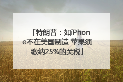 特朗普：如iPhone不在美国制造 苹果须缴纳25%的关税