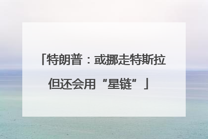 特朗普：或挪走特斯拉 但还会用“星链”