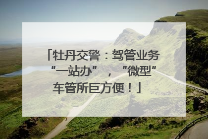 牡丹交警：驾管业务“一站办”，“微型”车管所巨方便！