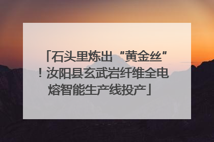 石头里炼出“黄金丝”！汝阳县玄武岩纤维全电熔智能生产线投产