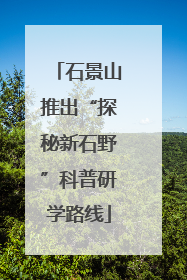 石景山推出“探秘新石野”科普研学路线
