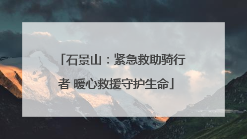 石景山：紧急救助骑行者 暖心救援守护生命