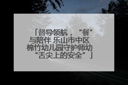 督导领航，“餐”与陪伴 乐山市中区棉竹幼儿园守护师幼“舌尖上的安全”
