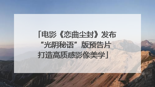 电影《恋曲尘封》发布“光阴秘语”版预告片 打造高质感影像美学
