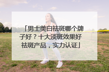 男士美白祛斑哪个牌子好？十大淡斑效果好祛斑产品，实力认证