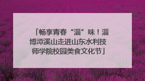 畅享青春“淄”味！淄博潭溪山走进山东水利技师学院校园美食文化节