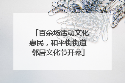百余场活动文化惠民，和平街街道邻居文化节开幕