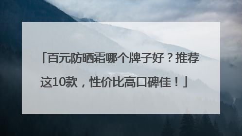 百元防晒霜哪个牌子好？推荐这10款，性价比高口碑佳！