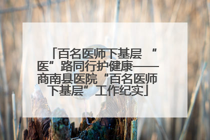 百名医师下基层 “医”路同行护健康——商南县医院“百名医师下基层”工作纪实