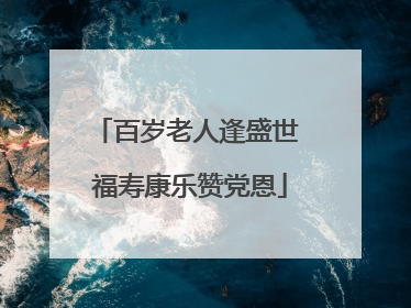 百岁老人逢盛世 福寿康乐赞党恩