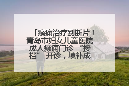 癫痫治疗别断片！青岛市妇女儿童医院成人癫痫门诊 “接档” 开诊，填补成年延续治疗空白