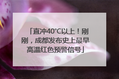 直冲40℃以上！刚刚，成都发布史上最早高温红色预警信号