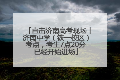 直击济南高考现场丨济南中学（铁一校区）考点，考生7点20分已经开始进场