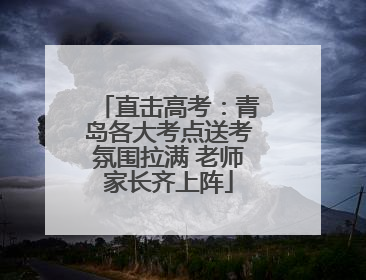 直击高考：青岛各大考点送考氛围拉满 老师家长齐上阵