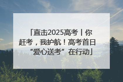 直击2025高考丨你赶考，我护航！高考首日“爱心送考”在行动