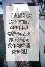 直播带货货不对板、APP自动勾选隐私政策 最高法发布网络消费案例