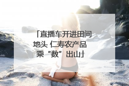 直播车开进田间地头 仁寿农产品乘“数”出山