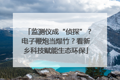 监测仪成“侦探”？电子鞭炮当爆竹？看新乡科技赋能生态环保