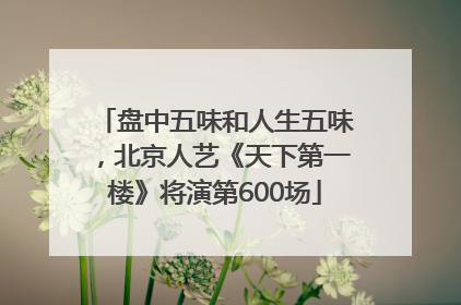 盘中五味和人生五味，北京人艺《天下第一楼》将演第600场
