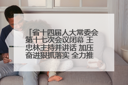 省十四届人大常委会第十七次会议闭幕 王忠林主持并讲话 加压奋进狠抓落实 全力推动支点建设成势见效