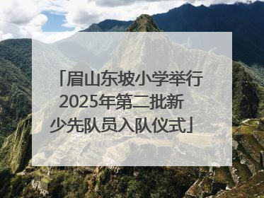 眉山东坡小学举行2025年第二批新少先队员入队仪式
