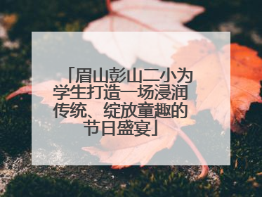 眉山彭山二小为学生打造一场浸润传统、绽放童趣的节日盛宴