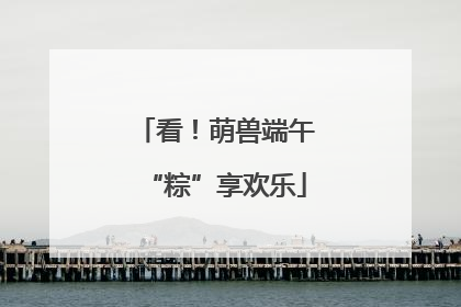 看！萌兽端午“粽”享欢乐