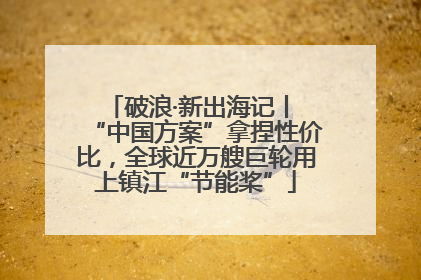 破浪·新出海记丨 “中国方案”拿捏性价比，全球近万艘巨轮用上镇江“节能桨”