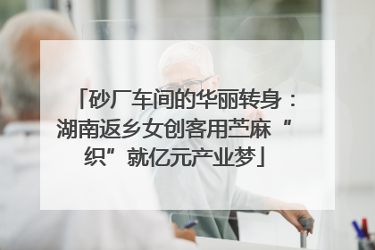 砂厂车间的华丽转身：湖南返乡女创客用苎麻“织”就亿元产业梦