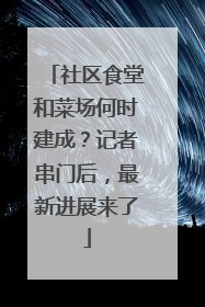 社区食堂和菜场何时建成？记者串门后，最新进展来了