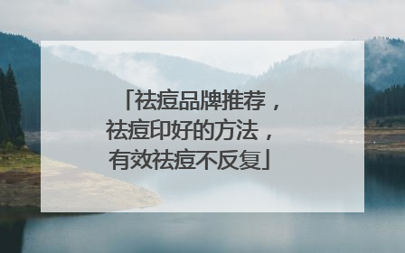 祛痘品牌推荐，祛痘印好的方法，有效祛痘不反复