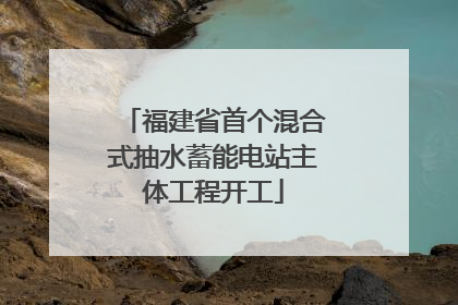 福建省首个混合式抽水蓄能电站主体工程开工