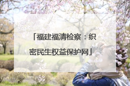 福建福清检察：织密民生权益保护网