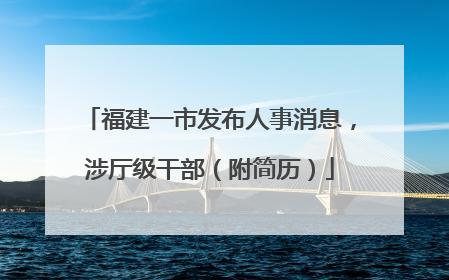 福建一市发布人事消息，涉厅级干部（附简历）