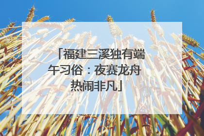 福建三溪独有端午习俗：夜赛龙舟 热闹非凡